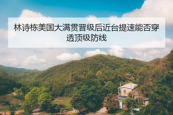 林诗栋美国大满贯晋级后近台提速能否穿透顶级防线