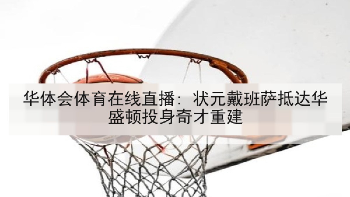 华体会体育在线直播: 状元戴班萨抵达华盛顿投身奇才重建 华体会体育在线直播: 状元戴班萨抵达华盛顿投身奇才重建