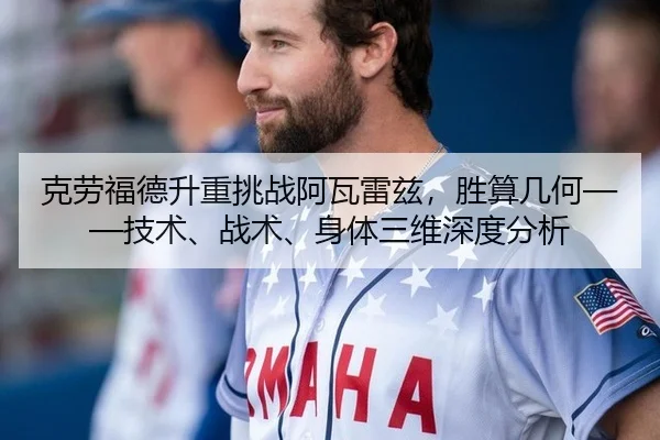 克劳福德升重挑战阿瓦雷兹，胜算几何——技术、战术、身体三维深度分析