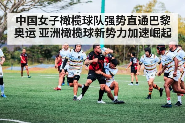 中国女子橄榄球队强势直通巴黎奥运 亚洲橄榄球新势力加速崛起