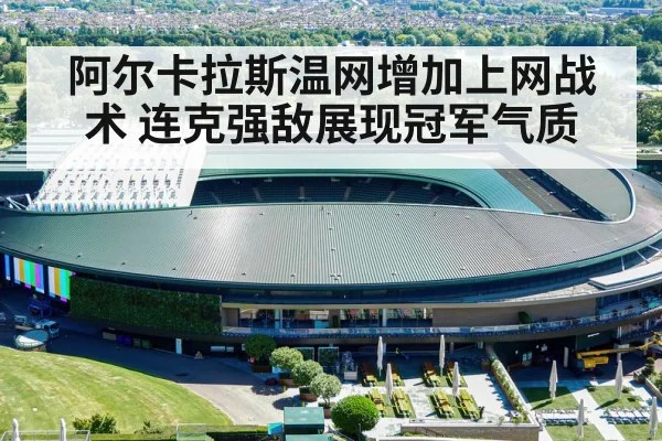 阿尔卡拉斯温网增加上网战术 连克强敌展现冠军气质