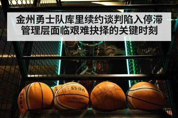 金州勇士队库里续约谈判陷入停滞管理层面临艰难抉择的关键时刻