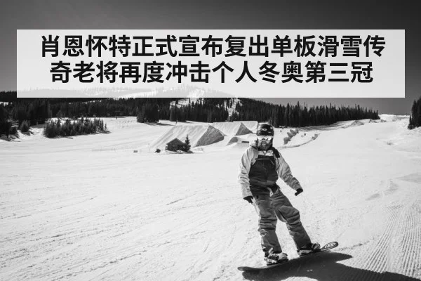 肖恩怀特正式宣布复出单板滑雪传奇老将再度冲击个人冬奥第三冠